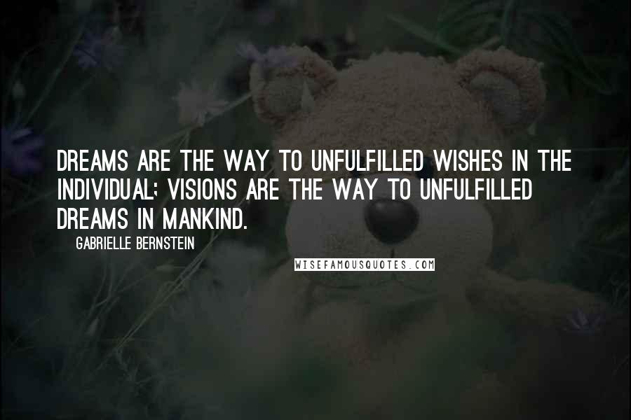 Gabrielle Bernstein Quotes: Dreams are the way to unfulfilled wishes in the individual; visions are the way to unfulfilled dreams in mankind.