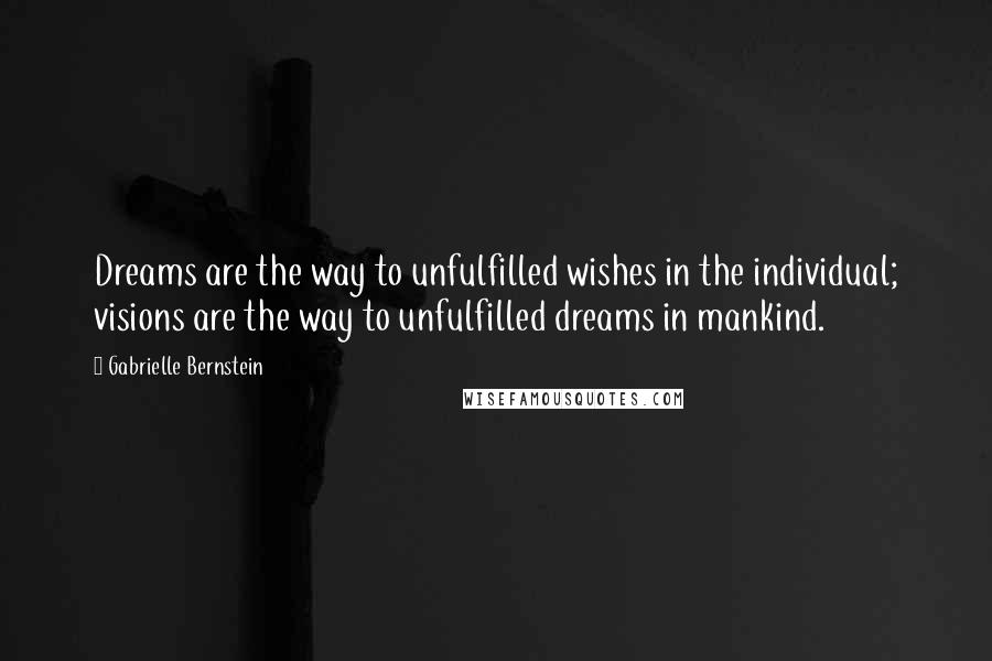 Gabrielle Bernstein Quotes: Dreams are the way to unfulfilled wishes in the individual; visions are the way to unfulfilled dreams in mankind.