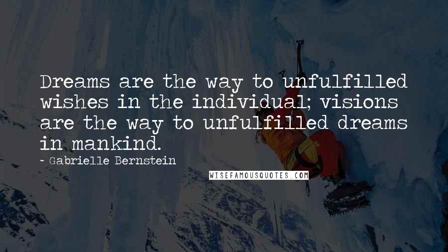 Gabrielle Bernstein Quotes: Dreams are the way to unfulfilled wishes in the individual; visions are the way to unfulfilled dreams in mankind.