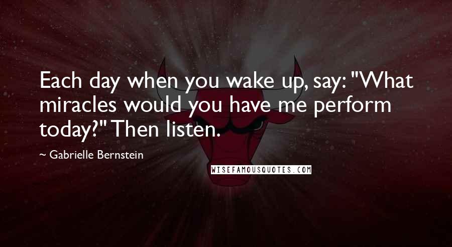 Gabrielle Bernstein Quotes: Each day when you wake up, say: "What miracles would you have me perform today?" Then listen.