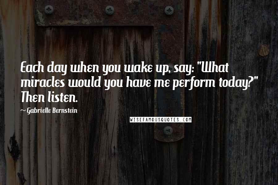 Gabrielle Bernstein Quotes: Each day when you wake up, say: "What miracles would you have me perform today?" Then listen.