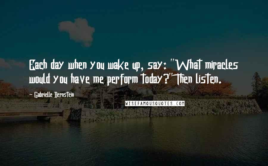 Gabrielle Bernstein Quotes: Each day when you wake up, say: "What miracles would you have me perform today?" Then listen.