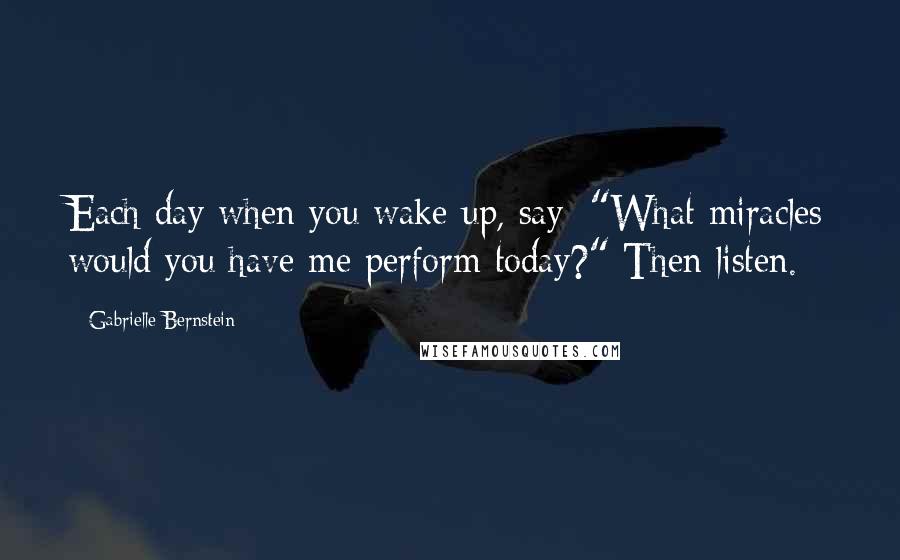 Gabrielle Bernstein Quotes: Each day when you wake up, say: "What miracles would you have me perform today?" Then listen.