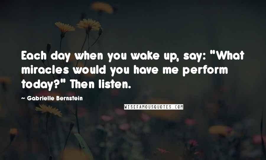 Gabrielle Bernstein Quotes: Each day when you wake up, say: "What miracles would you have me perform today?" Then listen.