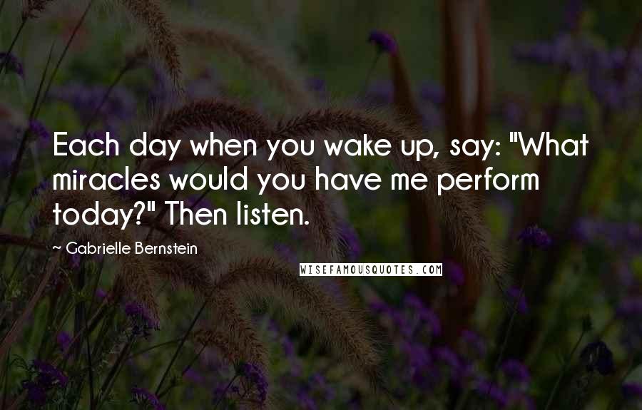 Gabrielle Bernstein Quotes: Each day when you wake up, say: "What miracles would you have me perform today?" Then listen.