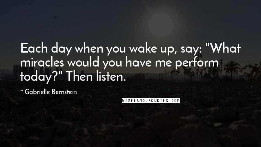 Gabrielle Bernstein Quotes: Each day when you wake up, say: "What miracles would you have me perform today?" Then listen.