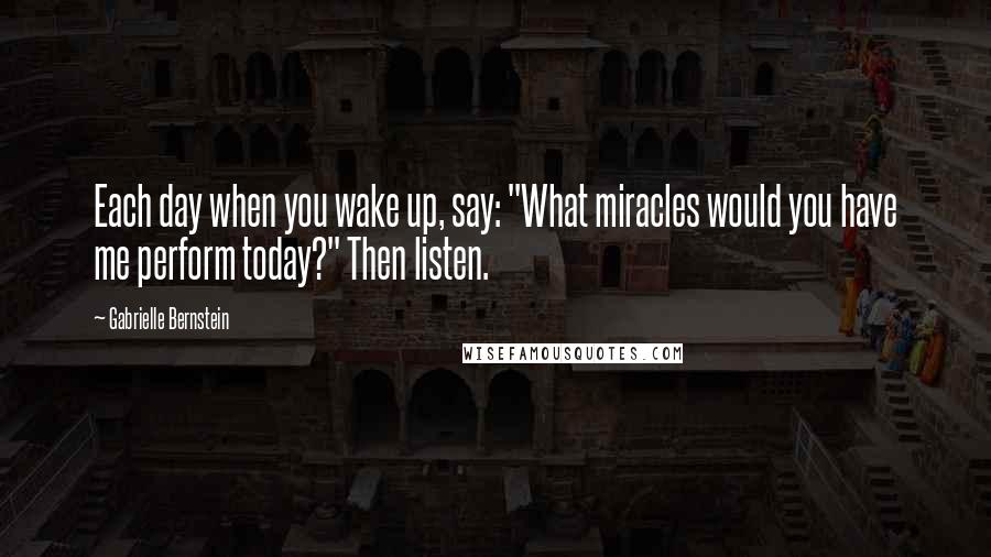 Gabrielle Bernstein Quotes: Each day when you wake up, say: "What miracles would you have me perform today?" Then listen.