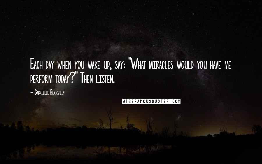 Gabrielle Bernstein Quotes: Each day when you wake up, say: "What miracles would you have me perform today?" Then listen.