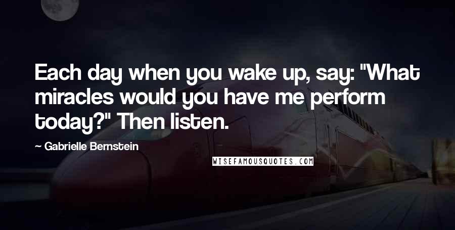 Gabrielle Bernstein Quotes: Each day when you wake up, say: "What miracles would you have me perform today?" Then listen.