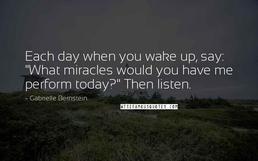 Gabrielle Bernstein Quotes: Each day when you wake up, say: "What miracles would you have me perform today?" Then listen.