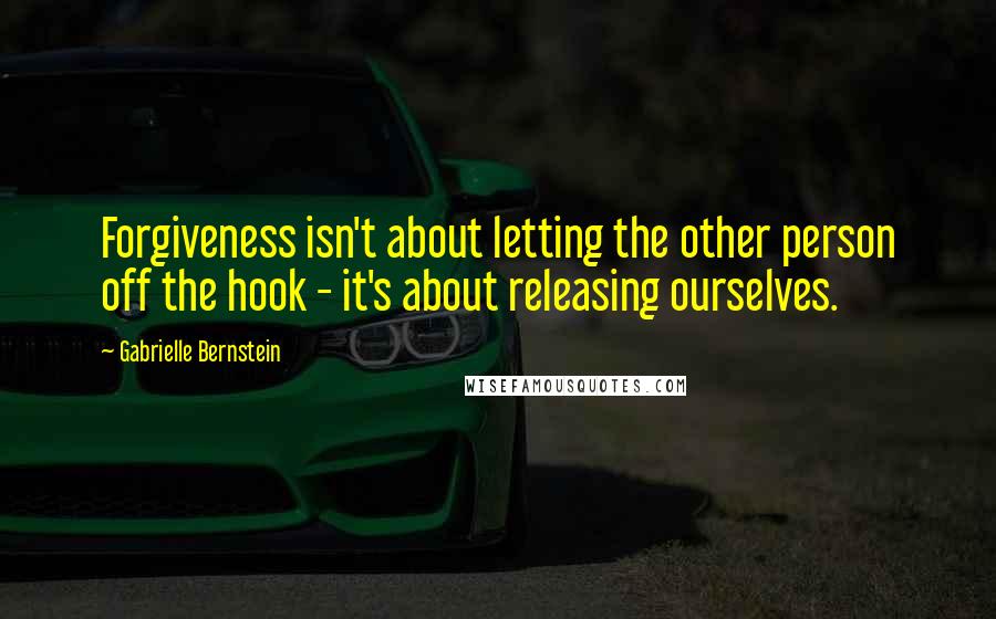 Gabrielle Bernstein Quotes: Forgiveness isn't about letting the other person off the hook - it's about releasing ourselves.