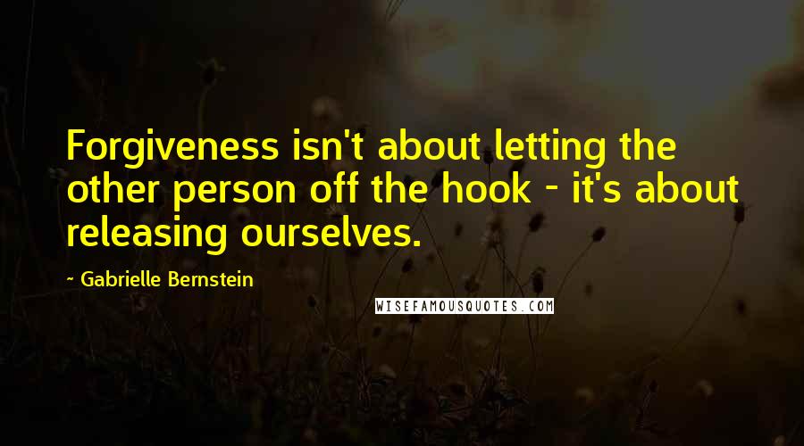 Gabrielle Bernstein Quotes: Forgiveness isn't about letting the other person off the hook - it's about releasing ourselves.