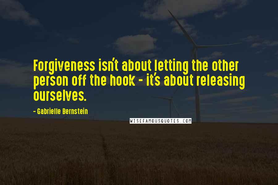 Gabrielle Bernstein Quotes: Forgiveness isn't about letting the other person off the hook - it's about releasing ourselves.