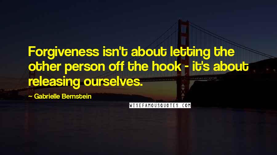 Gabrielle Bernstein Quotes: Forgiveness isn't about letting the other person off the hook - it's about releasing ourselves.