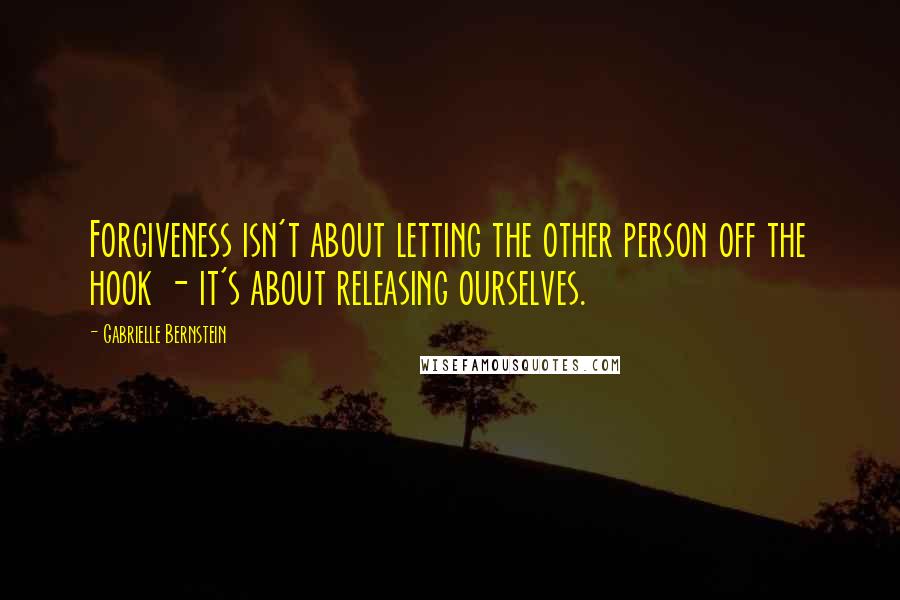 Gabrielle Bernstein Quotes: Forgiveness isn't about letting the other person off the hook - it's about releasing ourselves.