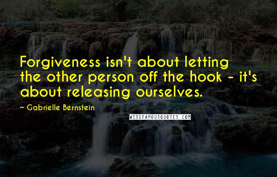 Gabrielle Bernstein Quotes: Forgiveness isn't about letting the other person off the hook - it's about releasing ourselves.