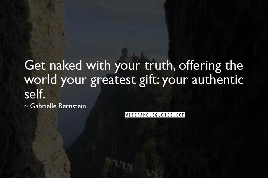 Gabrielle Bernstein Quotes: Get naked with your truth, offering the world your greatest gift: your authentic self.