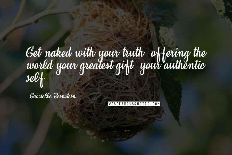 Gabrielle Bernstein Quotes: Get naked with your truth, offering the world your greatest gift: your authentic self.