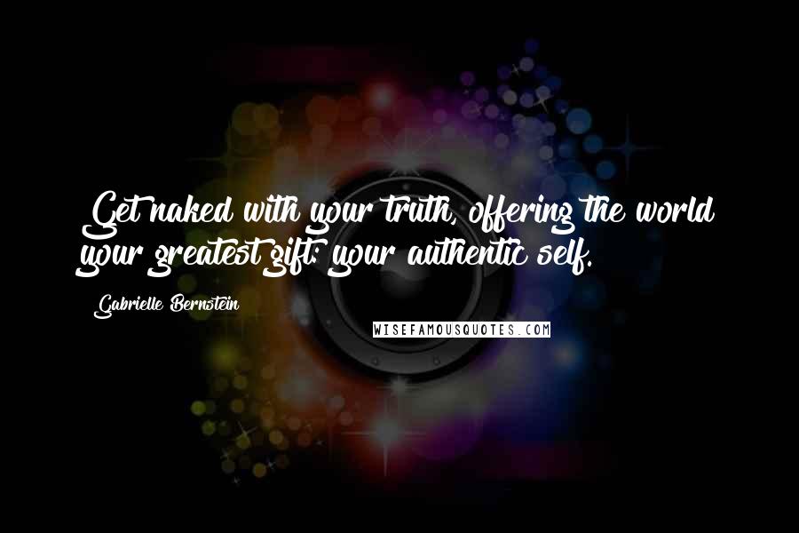 Gabrielle Bernstein Quotes: Get naked with your truth, offering the world your greatest gift: your authentic self.