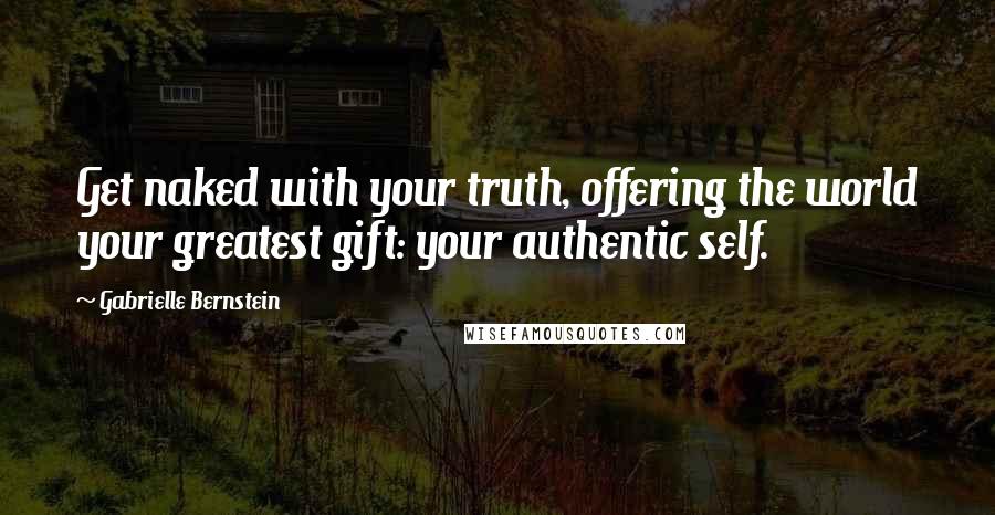 Gabrielle Bernstein Quotes: Get naked with your truth, offering the world your greatest gift: your authentic self.