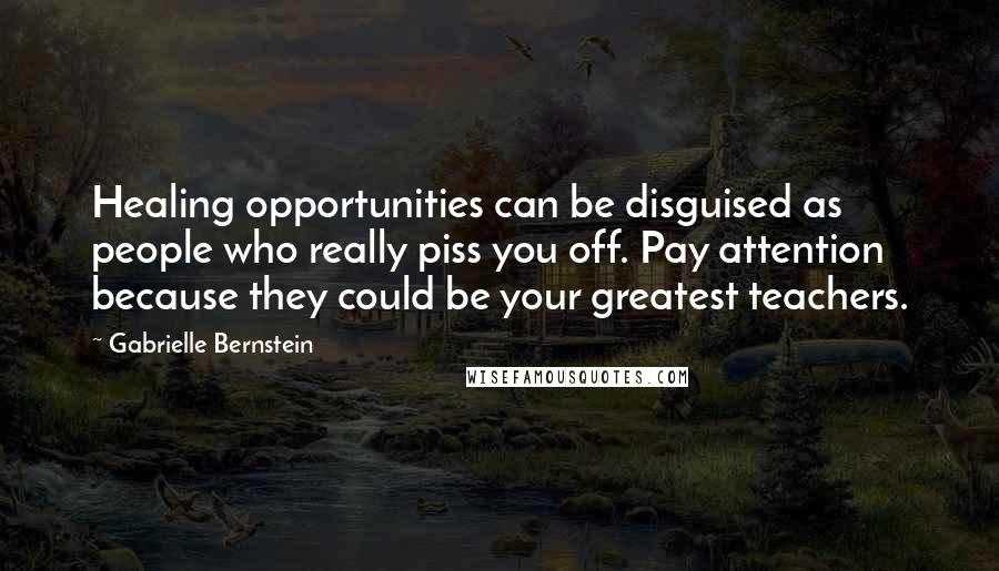 Gabrielle Bernstein Quotes: Healing opportunities can be disguised as people who really piss you off. Pay attention because they could be your greatest teachers.