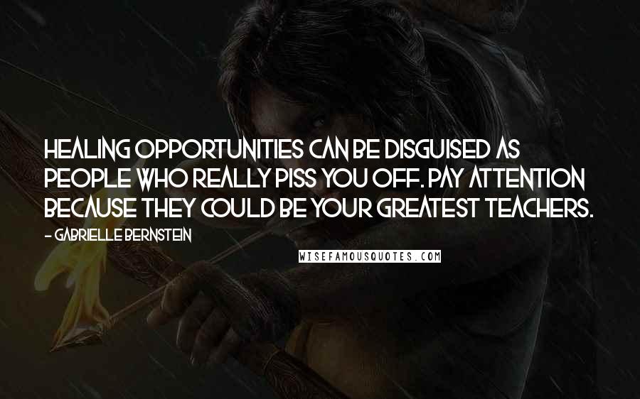 Gabrielle Bernstein Quotes: Healing opportunities can be disguised as people who really piss you off. Pay attention because they could be your greatest teachers.