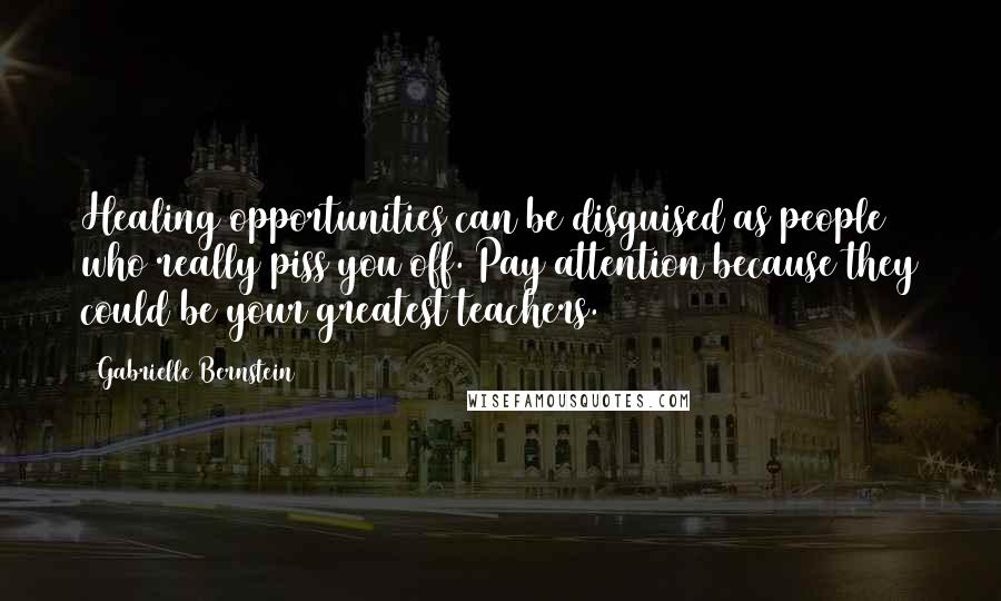 Gabrielle Bernstein Quotes: Healing opportunities can be disguised as people who really piss you off. Pay attention because they could be your greatest teachers.