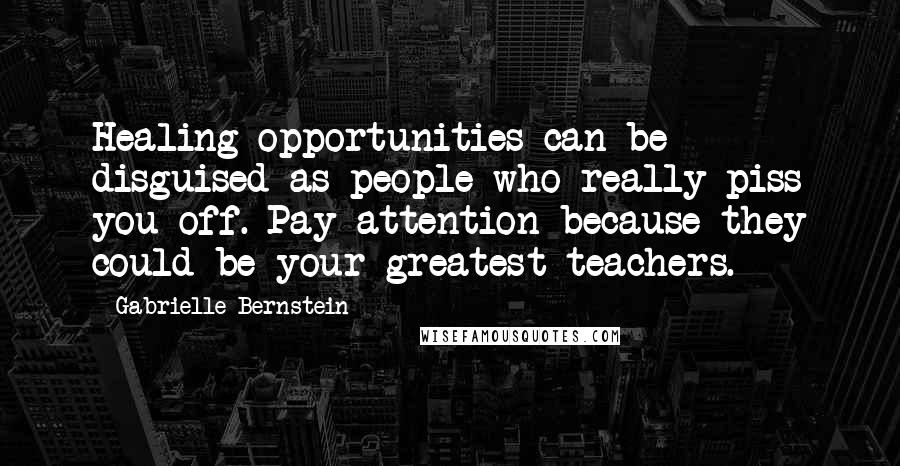 Gabrielle Bernstein Quotes: Healing opportunities can be disguised as people who really piss you off. Pay attention because they could be your greatest teachers.