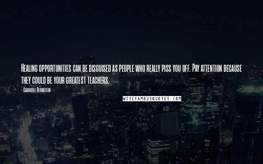 Gabrielle Bernstein Quotes: Healing opportunities can be disguised as people who really piss you off. Pay attention because they could be your greatest teachers.