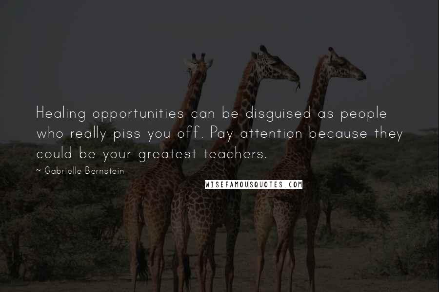 Gabrielle Bernstein Quotes: Healing opportunities can be disguised as people who really piss you off. Pay attention because they could be your greatest teachers.