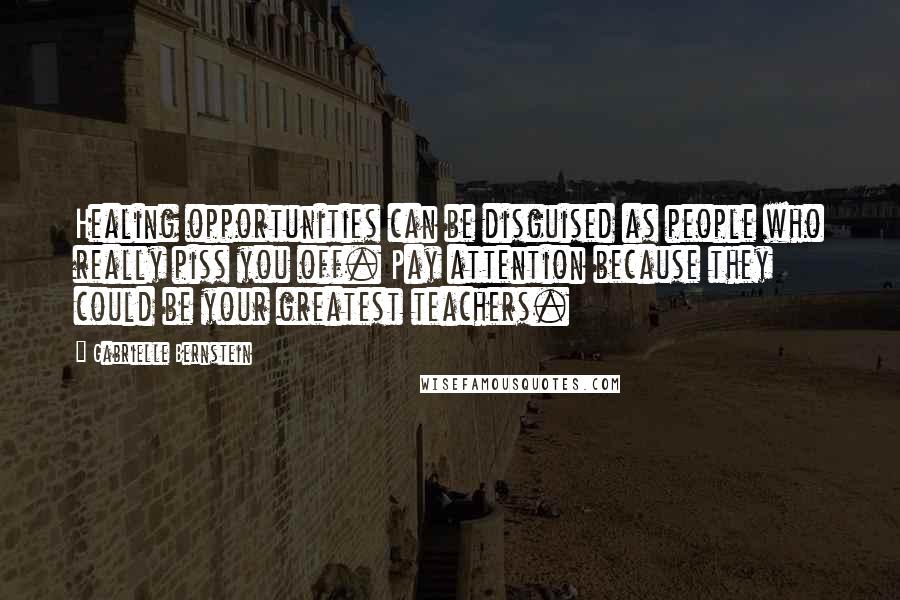 Gabrielle Bernstein Quotes: Healing opportunities can be disguised as people who really piss you off. Pay attention because they could be your greatest teachers.