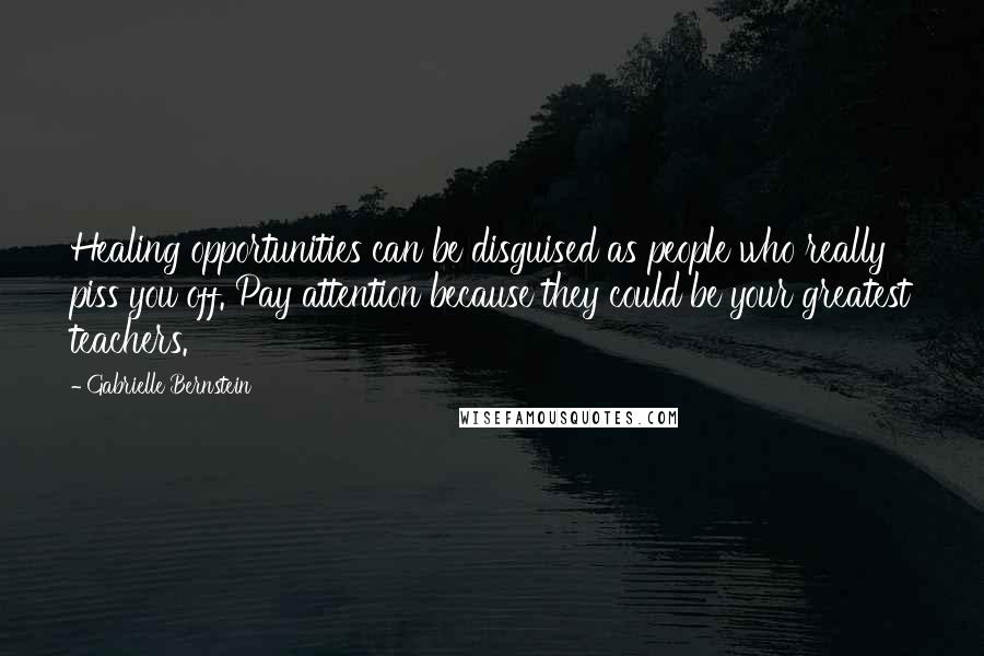 Gabrielle Bernstein Quotes: Healing opportunities can be disguised as people who really piss you off. Pay attention because they could be your greatest teachers.