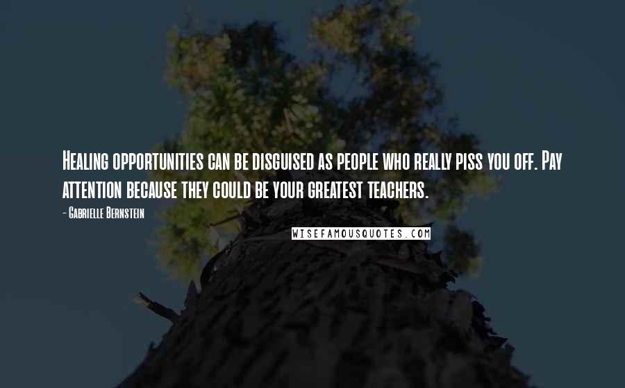 Gabrielle Bernstein Quotes: Healing opportunities can be disguised as people who really piss you off. Pay attention because they could be your greatest teachers.