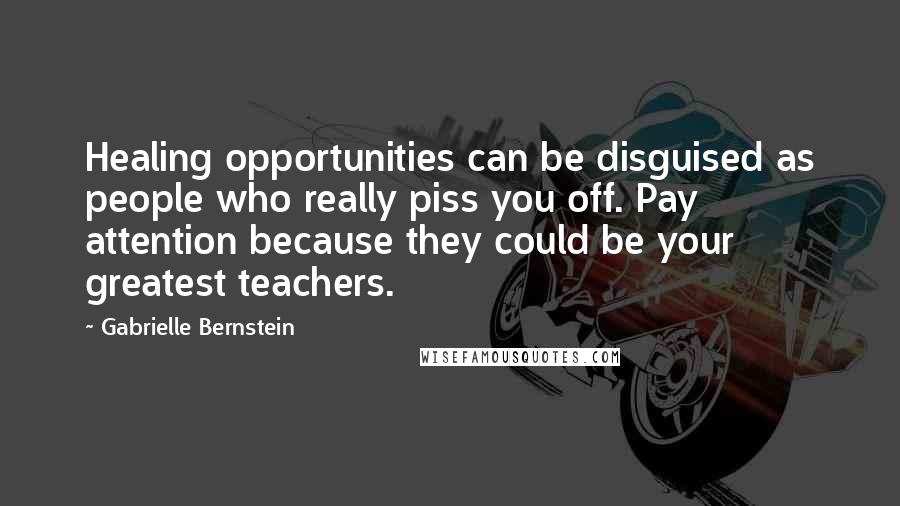 Gabrielle Bernstein Quotes: Healing opportunities can be disguised as people who really piss you off. Pay attention because they could be your greatest teachers.