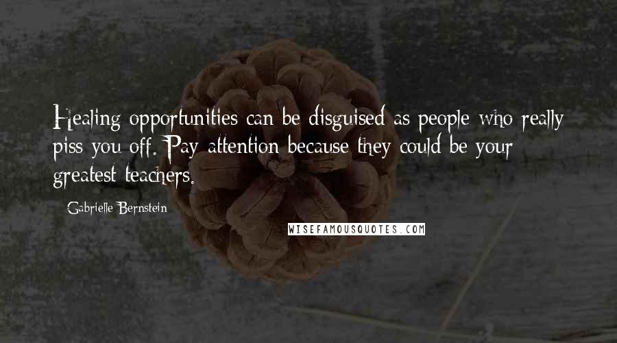 Gabrielle Bernstein Quotes: Healing opportunities can be disguised as people who really piss you off. Pay attention because they could be your greatest teachers.