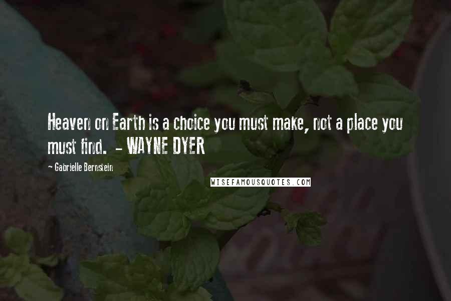 Gabrielle Bernstein Quotes: Heaven on Earth is a choice you must make, not a place you must find. - WAYNE DYER