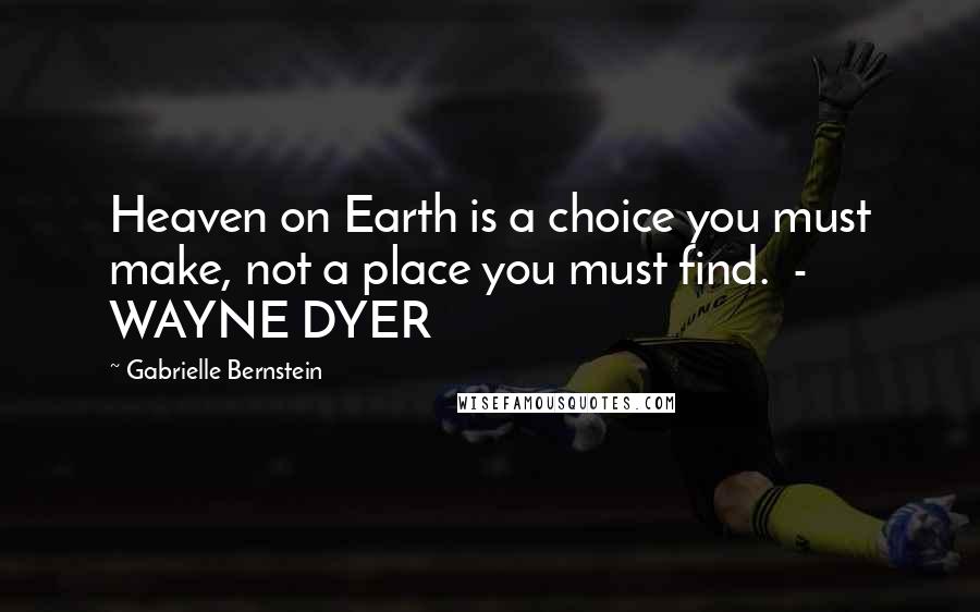 Gabrielle Bernstein Quotes: Heaven on Earth is a choice you must make, not a place you must find.  - WAYNE DYER