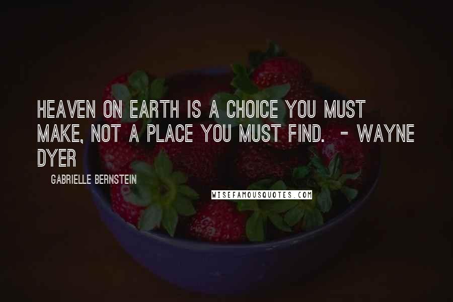 Gabrielle Bernstein Quotes: Heaven on Earth is a choice you must make, not a place you must find.  - WAYNE DYER