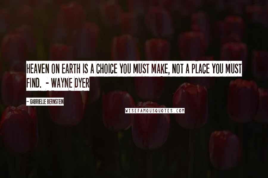 Gabrielle Bernstein Quotes: Heaven on Earth is a choice you must make, not a place you must find.  - WAYNE DYER