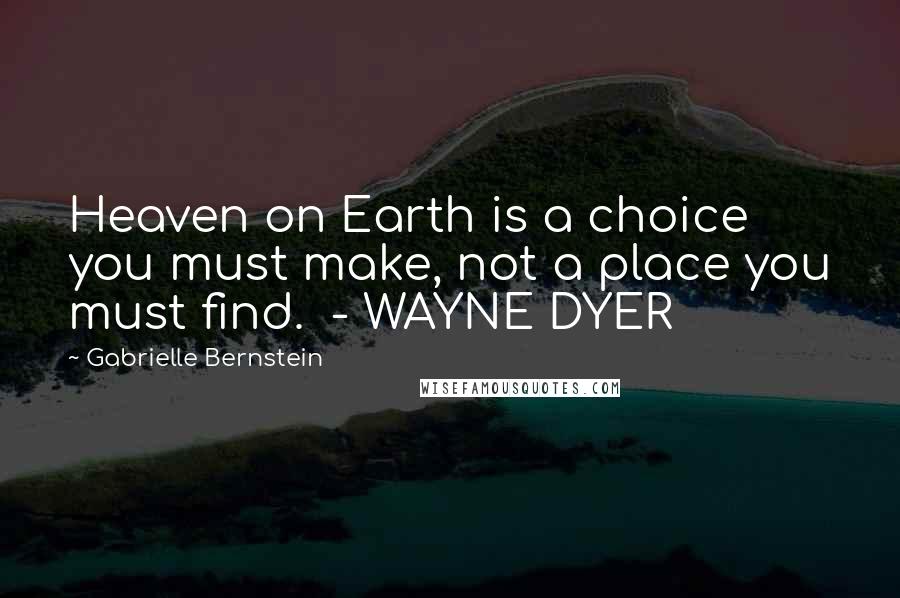 Gabrielle Bernstein Quotes: Heaven on Earth is a choice you must make, not a place you must find.  - WAYNE DYER