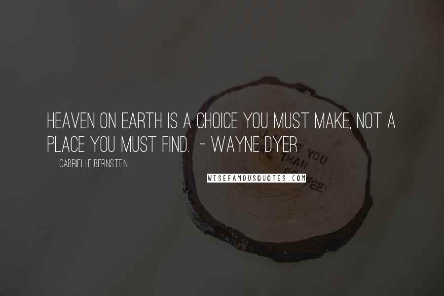 Gabrielle Bernstein Quotes: Heaven on Earth is a choice you must make, not a place you must find.  - WAYNE DYER