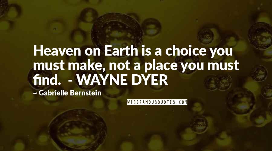 Gabrielle Bernstein Quotes: Heaven on Earth is a choice you must make, not a place you must find.  - WAYNE DYER