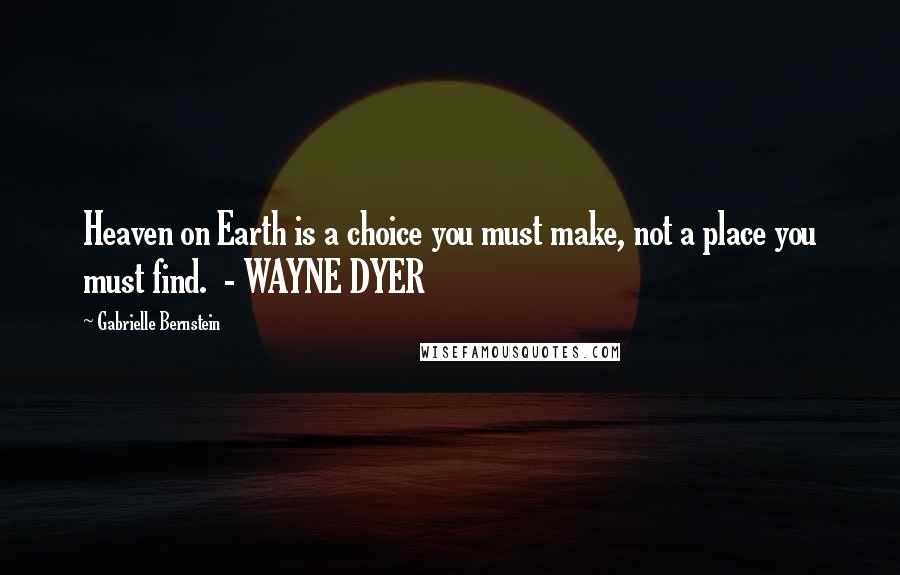 Gabrielle Bernstein Quotes: Heaven on Earth is a choice you must make, not a place you must find.  - WAYNE DYER