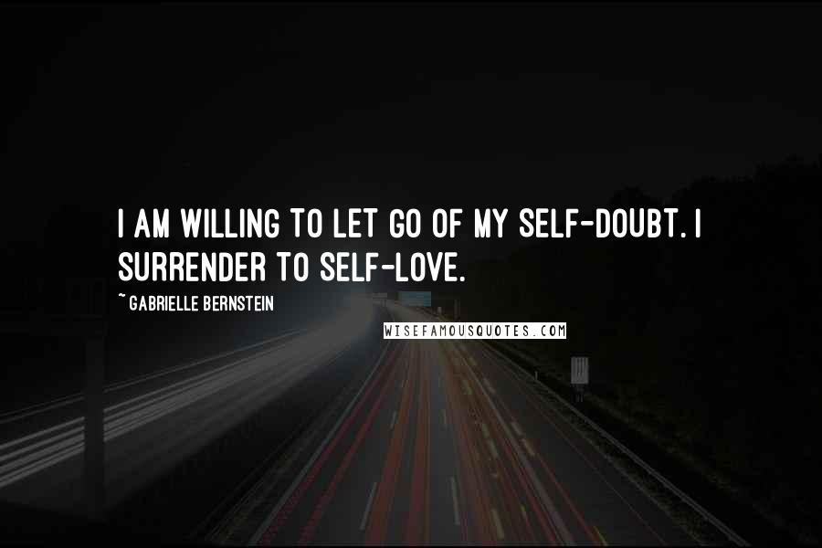 Gabrielle Bernstein Quotes: I AM WILLING TO LET GO OF MY SELF-DOUBT. I SURRENDER TO SELF-LOVE.