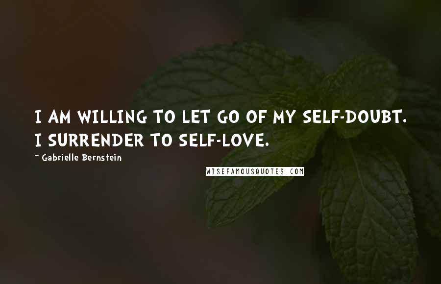 Gabrielle Bernstein Quotes: I AM WILLING TO LET GO OF MY SELF-DOUBT. I SURRENDER TO SELF-LOVE.