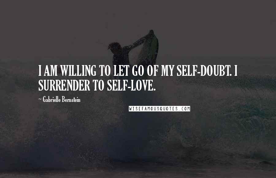 Gabrielle Bernstein Quotes: I AM WILLING TO LET GO OF MY SELF-DOUBT. I SURRENDER TO SELF-LOVE.