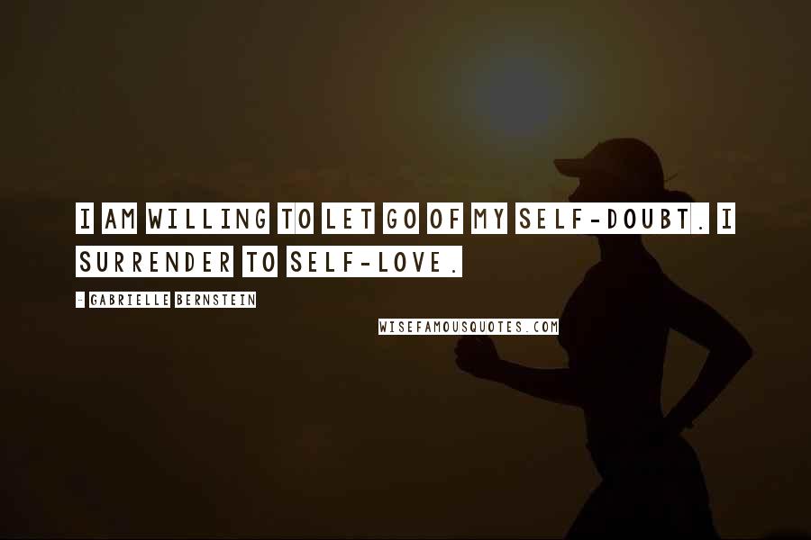 Gabrielle Bernstein Quotes: I AM WILLING TO LET GO OF MY SELF-DOUBT. I SURRENDER TO SELF-LOVE.