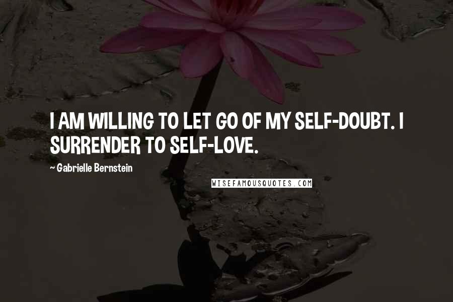 Gabrielle Bernstein Quotes: I AM WILLING TO LET GO OF MY SELF-DOUBT. I SURRENDER TO SELF-LOVE.