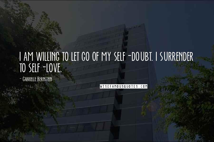 Gabrielle Bernstein Quotes: I AM WILLING TO LET GO OF MY SELF-DOUBT. I SURRENDER TO SELF-LOVE.