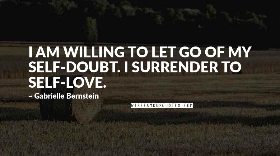 Gabrielle Bernstein Quotes: I AM WILLING TO LET GO OF MY SELF-DOUBT. I SURRENDER TO SELF-LOVE.